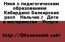 Няня с педагогическим образованием - Кабардино-Балкарская респ., Нальчик г. Дети и материнство » Услуги   